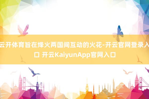 云开体育旨在烽火两国间互动的火花-开云官网登录入口 开云KaiyunApp官网入口