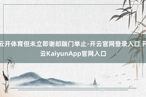 云开体育但未立即谢却踹门举止-开云官网登录入口 开云KaiyunApp官网入口