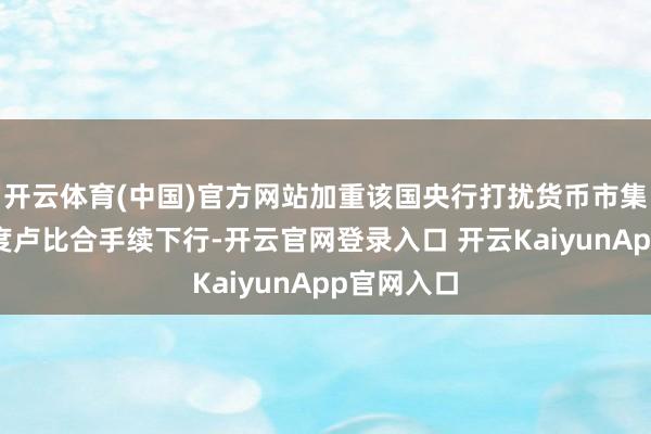 开云体育(中国)官方网站加重该国央行打扰货币市集压力；印度卢比合手续下行-开云官网登录入口 开云KaiyunApp官网入口