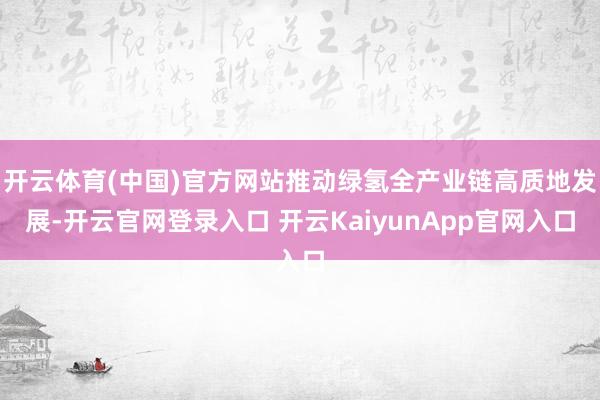 开云体育(中国)官方网站推动绿氢全产业链高质地发展-开云官网登录入口 开云KaiyunApp官网入口