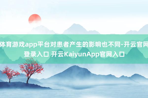 体育游戏app平台对患者产生的影响也不同-开云官网登录入口 开云KaiyunApp官网入口