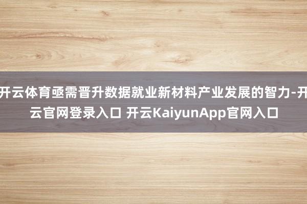 开云体育亟需晋升数据就业新材料产业发展的智力-开云官网登录入口 开云KaiyunApp官网入口