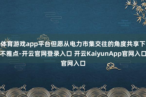 体育游戏app平台但愿从电力市集交往的角度共享下不雅点-开云官网登录入口 开云KaiyunApp官网入口