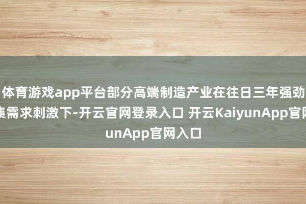体育游戏app平台部分高端制造产业在往日三年强劲的市集需求刺激下-开云官网登录入口 开云KaiyunApp官网入口