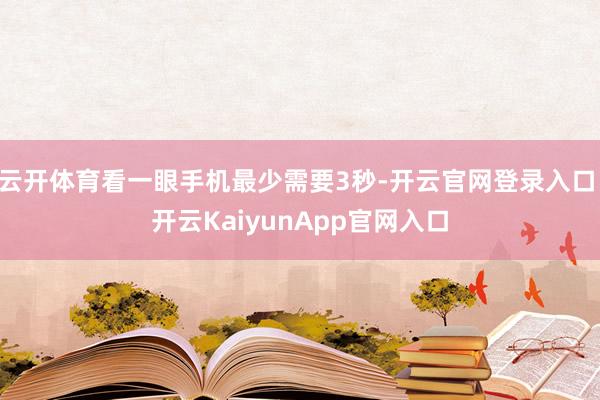 云开体育看一眼手机最少需要3秒-开云官网登录入口 开云KaiyunApp官网入口