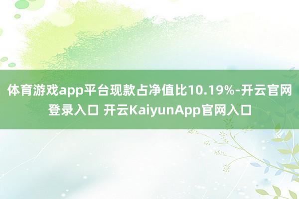 体育游戏app平台现款占净值比10.19%-开云官网登录入口 开云KaiyunApp官网入口