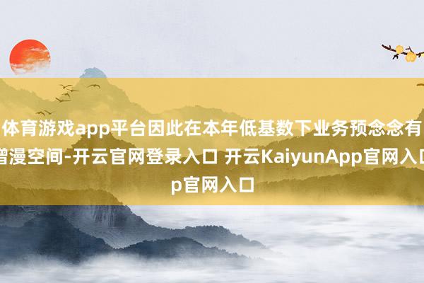 体育游戏app平台因此在本年低基数下业务预念念有增漫空间-开云官网登录入口 开云KaiyunApp官网入口