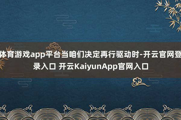 体育游戏app平台当咱们决定再行驱动时-开云官网登录入口 开云KaiyunApp官网入口
