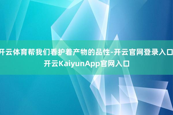 开云体育帮我们看护着产物的品性-开云官网登录入口 开云KaiyunApp官网入口