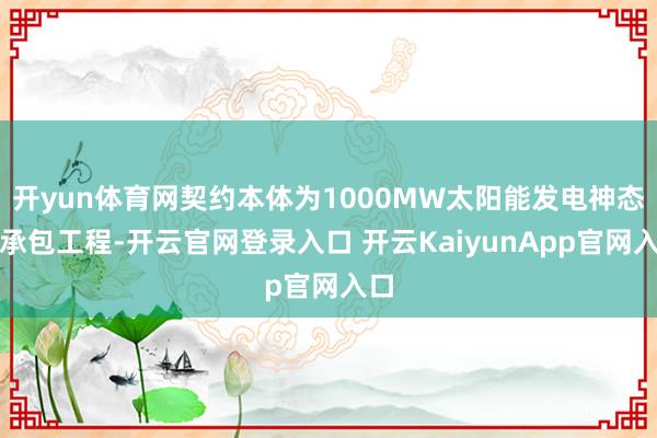 开yun体育网契约本体为1000MW太阳能发电神态总承包工程-开云官网登录入口 开云KaiyunApp官网入口