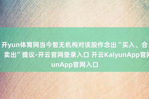 开yun体育网当今暂无机构对该股作念出“买入、合手有、卖出”提议-开云官网登录入口 开云KaiyunApp官网入口