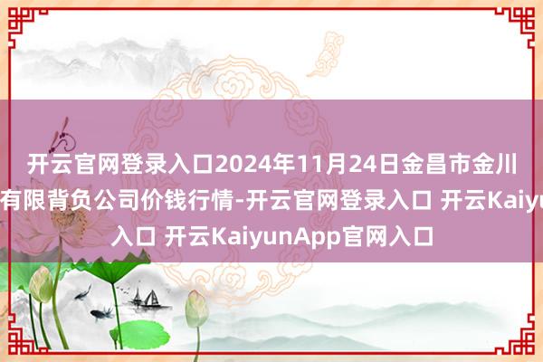 开云官网登录入口2024年11月24日金昌市金川自然农居品发展有限背负公司价钱行情-开云官网登录入口 开云KaiyunApp官网入口