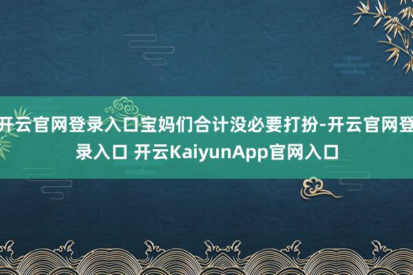 开云官网登录入口宝妈们合计没必要打扮-开云官网登录入口 开云KaiyunApp官网入口