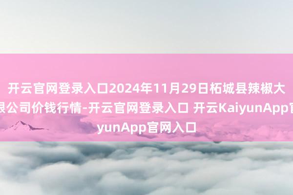 开云官网登录入口2024年11月29日柘城县辣椒大市集有限公司价钱行情-开云官网登录入口 开云KaiyunApp官网入口