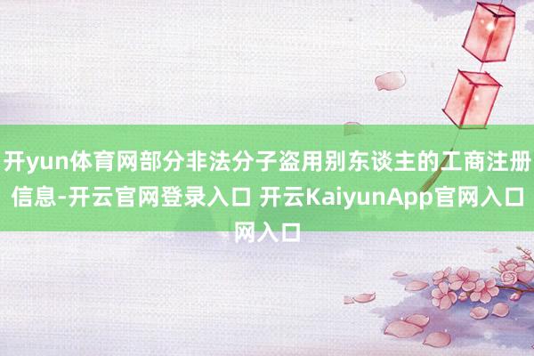 开yun体育网部分非法分子盗用别东谈主的工商注册信息-开云官网登录入口 开云KaiyunApp官网入口