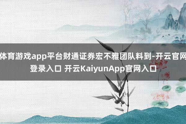 体育游戏app平台财通证券宏不雅团队料到-开云官网登录入口 开云KaiyunApp官网入口