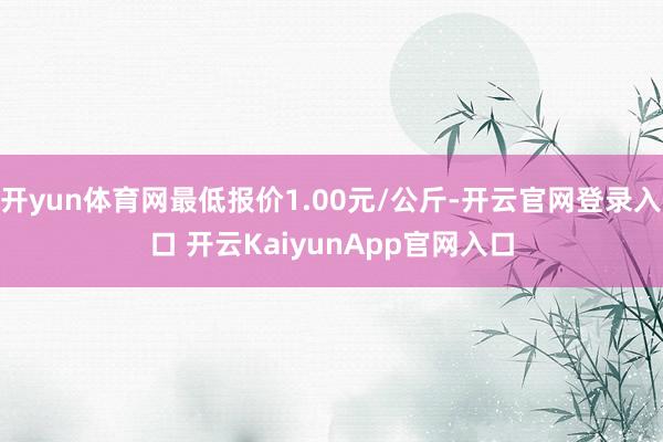 开yun体育网最低报价1.00元/公斤-开云官网登录入口 开云KaiyunApp官网入口