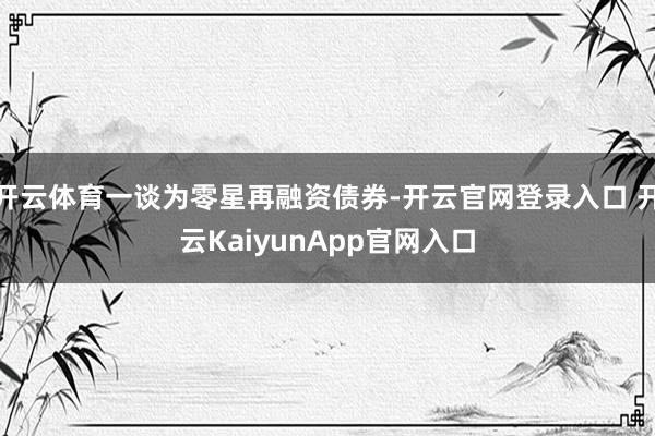 开云体育一谈为零星再融资债券-开云官网登录入口 开云KaiyunApp官网入口