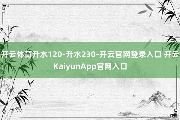 开云体育升水120-升水230-开云官网登录入口 开云KaiyunApp官网入口