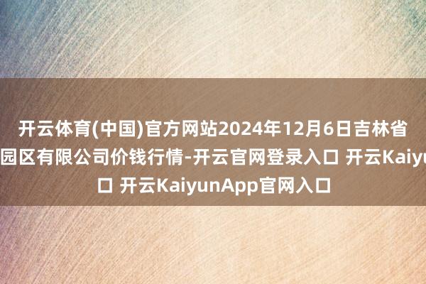 开云体育(中国)官方网站2024年12月6日吉林省辽源市仙城物流园区有限公司价钱行情-开云官网登录入口 开云KaiyunApp官网入口
