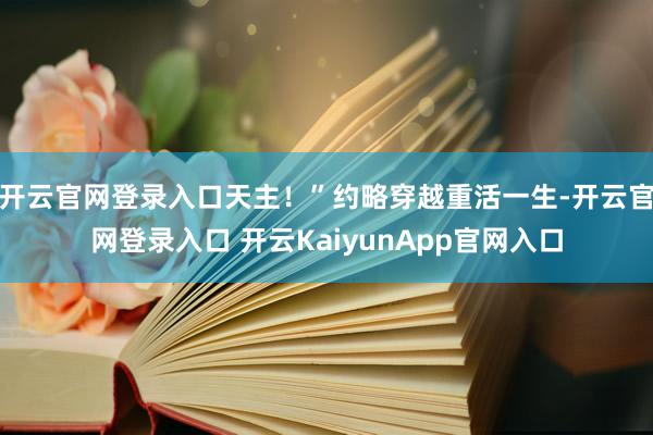 开云官网登录入口天主!”约略穿越重活一生-开云官网登录入口 开云KaiyunApp官网入口