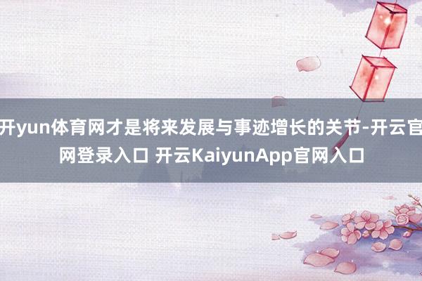 开yun体育网才是将来发展与事迹增长的关节-开云官网登录入口 开云KaiyunApp官网入口