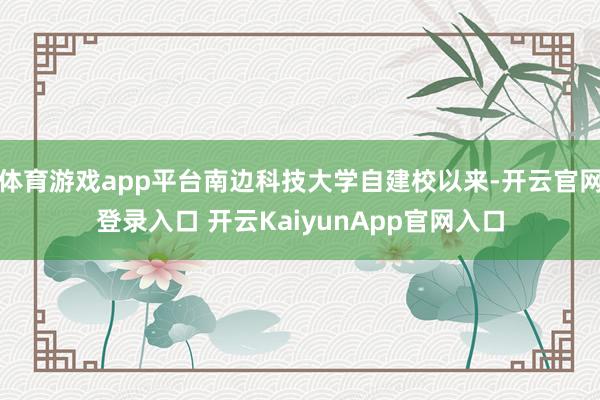体育游戏app平台南边科技大学自建校以来-开云官网登录入口 开云KaiyunApp官网入口