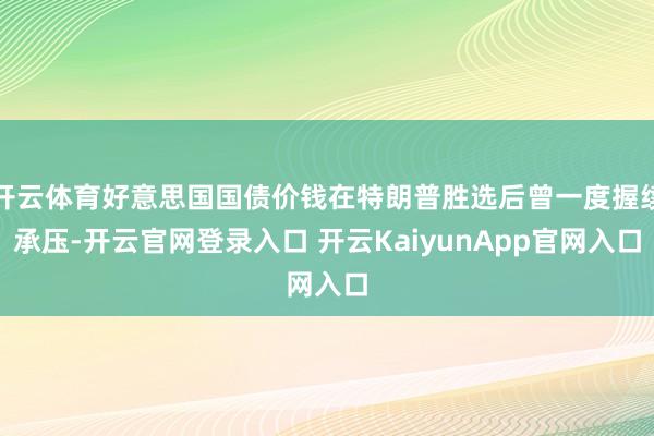 开云体育好意思国国债价钱在特朗普胜选后曾一度握续承压-开云官网登录入口 开云KaiyunApp官网入口