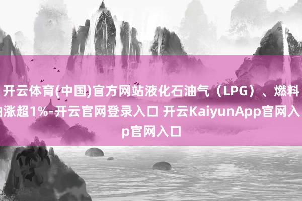 开云体育(中国)官方网站液化石油气（LPG）、燃料油涨超1%-开云官网登录入口 开云KaiyunApp官网入口