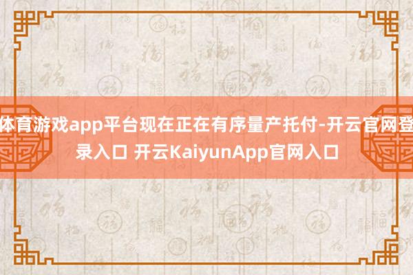 体育游戏app平台现在正在有序量产托付-开云官网登录入口 开云KaiyunApp官网入口