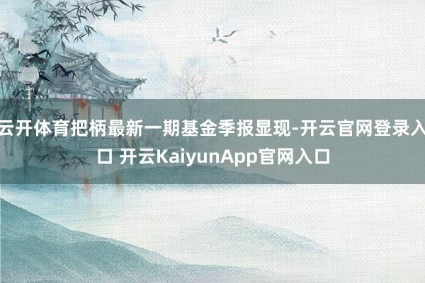 云开体育把柄最新一期基金季报显现-开云官网登录入口 开云KaiyunApp官网入口