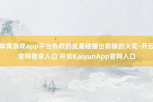 体育游戏app平台热烈的反差碰撞出前锋的火花-开云官网登录入口 开云KaiyunApp官网入口