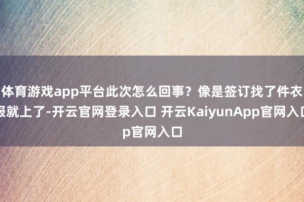 体育游戏app平台此次怎么回事？像是签订找了件衣服就上了-开云官网登录入口 开云KaiyunApp官网入口