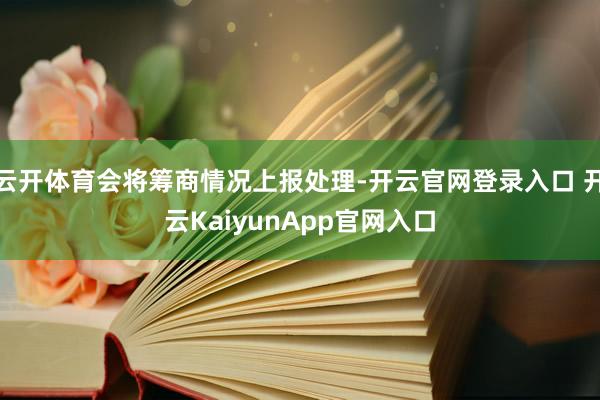 云开体育会将筹商情况上报处理-开云官网登录入口 开云KaiyunApp官网入口