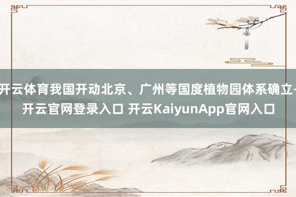 开云体育我国开动北京、广州等国度植物园体系确立-开云官网登录入口 开云KaiyunApp官网入口