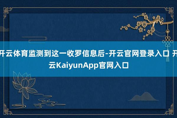 开云体育监测到这一收罗信息后-开云官网登录入口 开云KaiyunApp官网入口