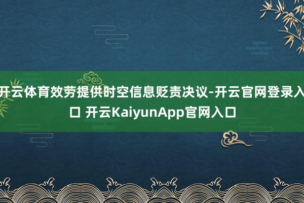开云体育效劳提供时空信息贬责决议-开云官网登录入口 开云KaiyunApp官网入口