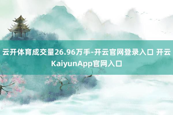 云开体育成交量26.96万手-开云官网登录入口 开云KaiyunApp官网入口