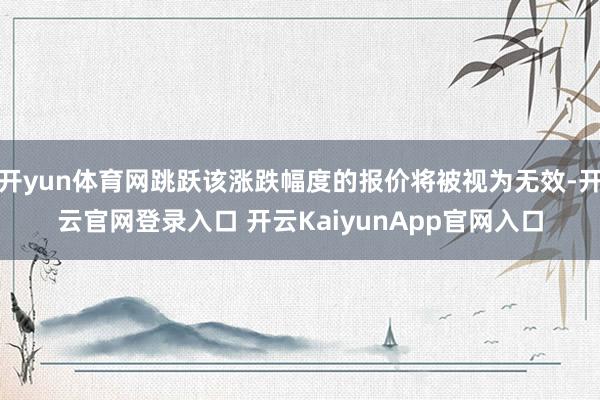 开yun体育网跳跃该涨跌幅度的报价将被视为无效-开云官网登录入口 开云KaiyunApp官网入口