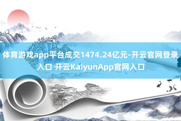 体育游戏app平台成交1474.24亿元-开云官网登录入口 开云KaiyunApp官网入口