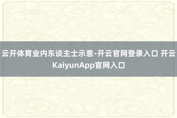 云开体育 业内东谈主士示意-开云官网登录入口 开云KaiyunApp官网入口