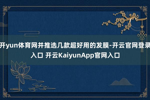 开yun体育网并推选几款超好用的发膜-开云官网登录入口 开云KaiyunApp官网入口