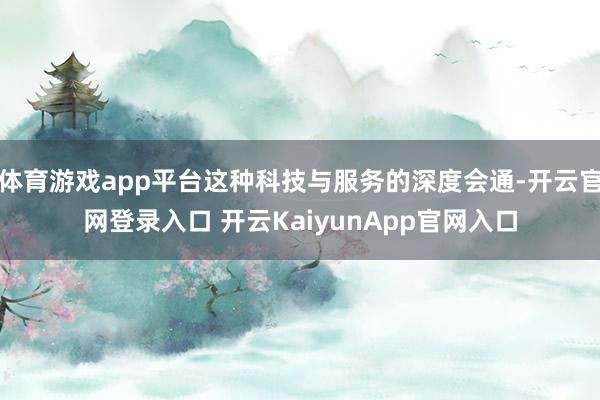 体育游戏app平台这种科技与服务的深度会通-开云官网登录入口 开云KaiyunApp官网入口