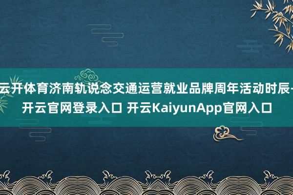 云开体育济南轨说念交通运营就业品牌周年活动时辰-开云官网登录入口 开云KaiyunApp官网入口