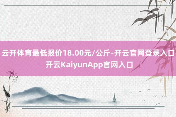 云开体育最低报价18.00元/公斤-开云官网登录入口 开云KaiyunApp官网入口