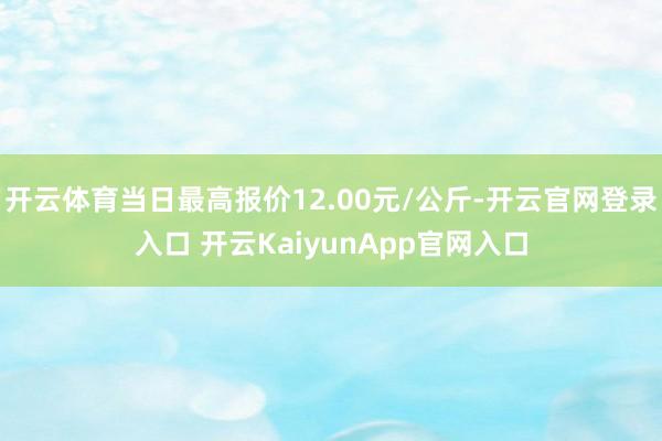 开云体育当日最高报价12.00元/公斤-开云官网登录入口 开云KaiyunApp官网入口