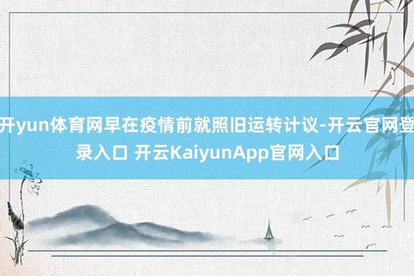 开yun体育网早在疫情前就照旧运转计议-开云官网登录入口 开云KaiyunApp官网入口