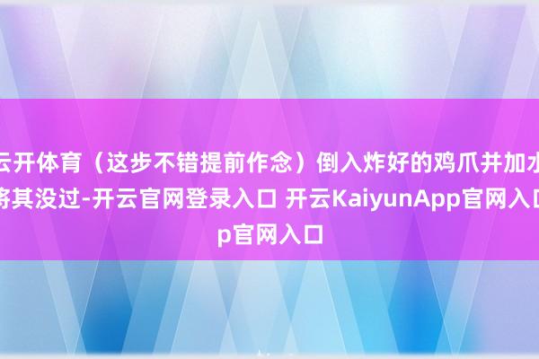 云开体育(这步不错提前作念)倒入炸好的鸡爪并加水将其没过-开云官网登录入口 开云KaiyunApp官网入口