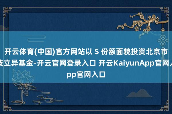 开云体育(中国)官方网站以 S 份额面貌投资北京市科技立异基金-开云官网登录入口 开云KaiyunApp官网入口