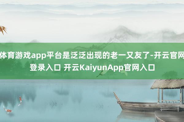 体育游戏app平台是泛泛出现的老一又友了-开云官网登录入口 开云KaiyunApp官网入口